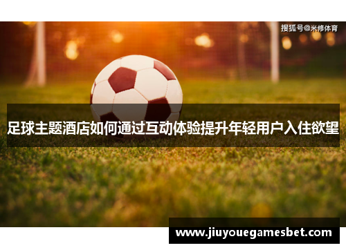 足球主题酒店如何通过互动体验提升年轻用户入住欲望