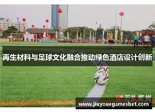 再生材料与足球文化融合推动绿色酒店设计创新